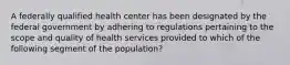 A federally qualified health center has been designated by the federal government by adhering to regulations pertaining to the scope and quality of health services provided to which of the following segment of the population?