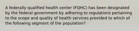 A federally qualified health center (FQHC) has been designated by the federal government by adhering to regulations pertaining to the scope and quality of health services provided to which of the following segment of the population?