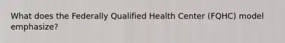 What does the Federally Qualified Health Center (FQHC) model emphasize?