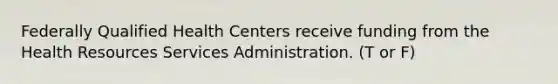 Federally Qualified Health Centers receive funding from the Health Resources Services Administration. (T or F)