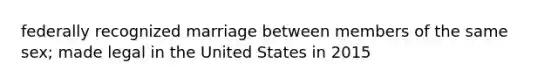 federally recognized marriage between members of the same sex; made legal in the United States in 2015