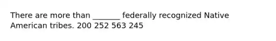 There are more than _______ federally recognized Native American tribes. 200 252 563 245