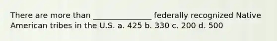 There are more than _______________ federally recognized Native American tribes in the U.S. a. 425 b. 330 c. 200 d. 500