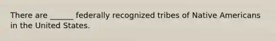 There are ______ federally recognized tribes of <a href='https://www.questionai.com/knowledge/k3QII3MXja-native-americans' class='anchor-knowledge'>native americans</a> in the United States.