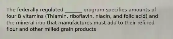 The federally regulated _______ program specifies amounts of four B vitamins (Thiamin, riboflavin, niacin, and folic acid) and the mineral iron that manufactures must add to their refined flour and other milled grain products