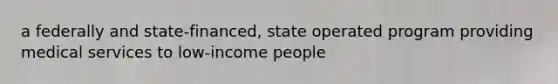 a federally and state-financed, state operated program providing medical services to low-income people