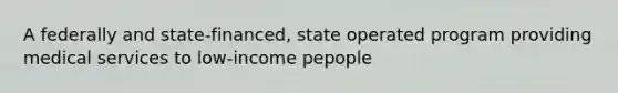 A federally and state-financed, state operated program providing medical services to low-income pepople