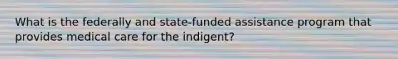 What is the federally and state-funded assistance program that provides medical care for the indigent?