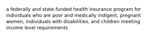 a federally and state-funded health insurance program for individuals who are poor and medically indigent, pregnant women, individuals with disabilities, and children meeting income level requirements