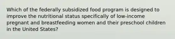 Which of the federally subsidized food program is designed to improve the nutritional status specifically of low-income pregnant and breastfeeding women and their preschool children in the United States?