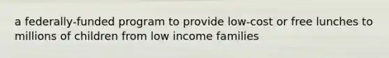 a federally-funded program to provide low-cost or free lunches to millions of children from low income families