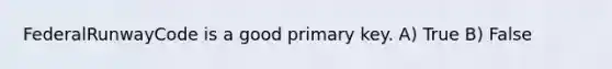 FederalRunwayCode is a good primary key. A) True B) False