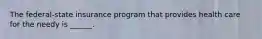 The federal-state insurance program that provides health care for the needy is ______.