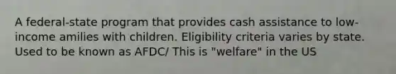 A federal-state program that provides cash assistance to low-income amilies with children. Eligibility criteria varies by state. Used to be known as AFDC/ This is "welfare" in the US