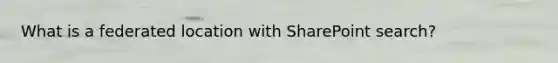 What is a federated location with SharePoint search?