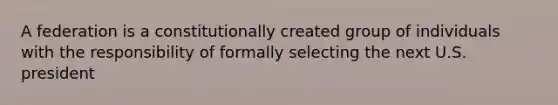 A federation is a constitutionally created group of individuals with the responsibility of formally selecting the next U.S. president