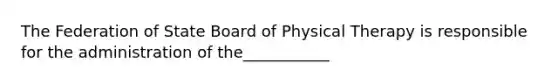 The Federation of State Board of Physical Therapy is responsible for the administration of the___________