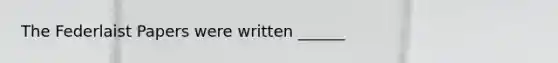The Federlaist Papers were written ______
