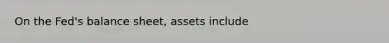 On the​ Fed's balance​ sheet, assets include