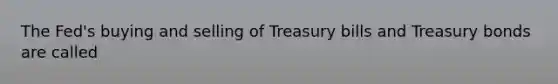 The Fed's buying and selling of Treasury bills and Treasury bonds are called