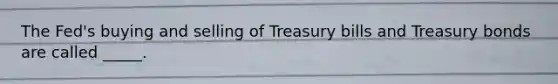 The Fed's buying and selling of Treasury bills and Treasury bonds are called _____.