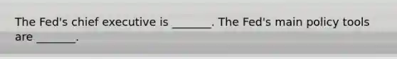 The​ Fed's chief executive is​ _______. The​ Fed's main policy tools are​ _______.