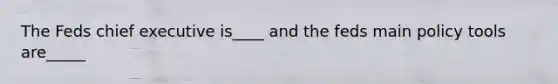 The Feds chief executive is____ and the feds main policy tools are_____