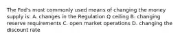 The​ Fed's most commonly used means of changing the money supply​ is: A. changes in the Regulation Q ceiling B. changing reserve requirements C. open market operations D. changing the discount rate