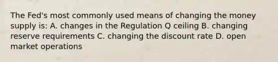 The​ Fed's most commonly used means of changing the money supply​ is: A. changes in the Regulation Q ceiling B. changing reserve requirements C. changing the discount rate D. open market operations