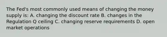 The​ Fed's most commonly used means of changing the money supply​ is: A. changing the discount rate B. changes in the Regulation Q ceiling C. changing reserve requirements D. open market operations