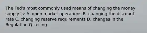 The​ Fed's most commonly used means of changing the money supply​ is: A. open market operations B. changing the discount rate C. changing reserve requirements D. changes in the Regulation Q ceiling