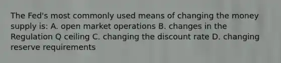 The​ Fed's most commonly used means of changing the money supply​ is: A. open market operations B. changes in the Regulation Q ceiling C. changing the discount rate D. changing reserve requirements