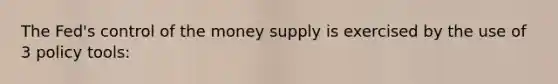 The Fed's control of the money supply is exercised by the use of 3 policy tools: