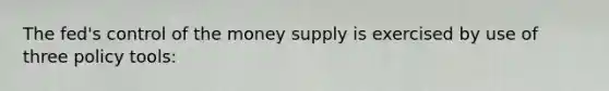 The fed's control of the money supply is exercised by use of three policy tools: