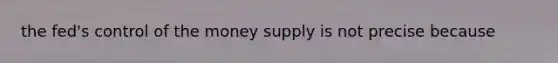 the fed's control of the money supply is not precise because