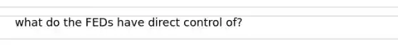 what do the FEDs have direct control of?