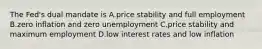 The Fed's dual mandate is A.price stability and full employment B.zero inflation and zero unemployment C.price stability and maximum employment D.low interest rates and low inflation