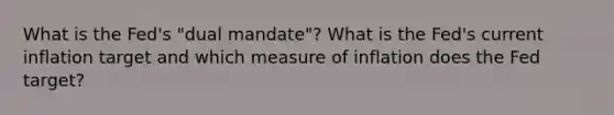 What is the Fed's "dual mandate"? What is the Fed's current inflation target and which measure of inflation does the Fed target?