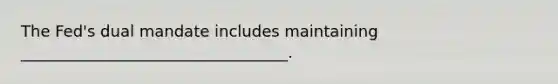 The​ Fed's dual mandate includes maintaining __________________________________.