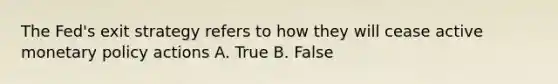 The Fed's exit strategy refers to how they will cease active monetary policy actions A. True B. False