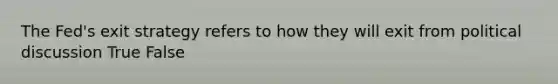The Fed's exit strategy refers to how they will exit from political discussion True False