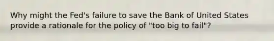 Why might the​ Fed's failure to save the Bank of United States provide a rationale for the policy of​ "too big to​ fail"?