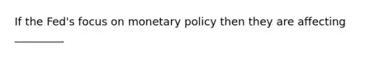 If the Fed's focus on monetary policy then they are affecting _________