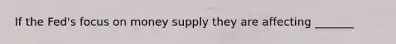 If the Fed's focus on money supply they are affecting _______