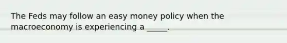 The Feds may follow an easy money policy when the macroeconomy is experiencing a _____.