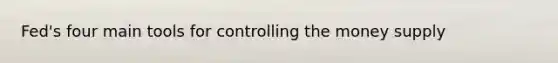 Fed's four main tools for controlling the money supply