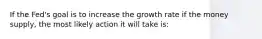 If the Fed's goal is to increase the growth rate if the money supply, the most likely action it will take is: