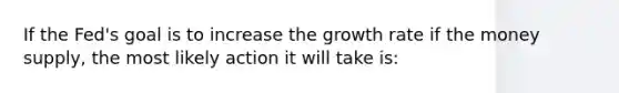 If the Fed's goal is to increase the growth rate if the money supply, the most likely action it will take is: