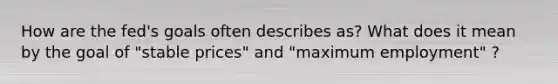 How are the fed's goals often describes as? What does it mean by the goal of "stable prices" and "maximum employment" ?