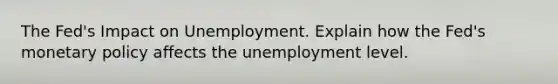 The Fed's Impact on Unemployment. Explain how the Fed's monetary policy affects the unemployment level.